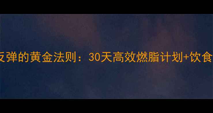 图片 科学减脂不反弹的黄金法则：30天高效燃脂计划+饮食运动全攻略1