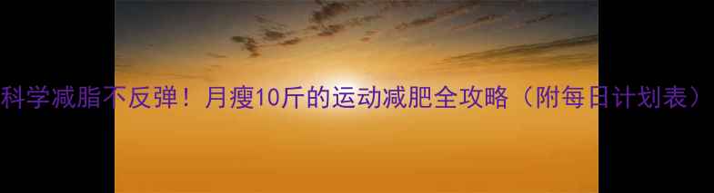 图片 科学减脂不反弹！月瘦10斤的运动减肥全攻略（附每日计划表）