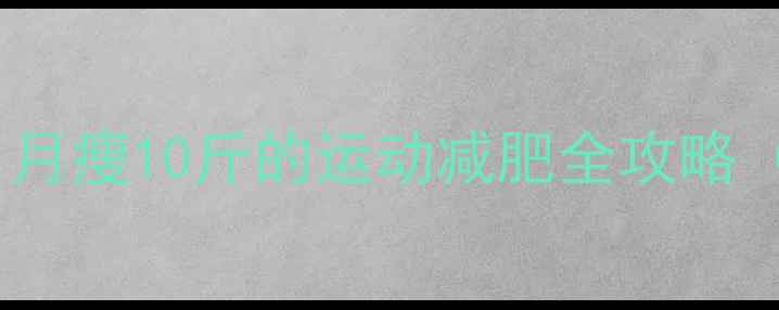 图片 科学减脂不反弹！月瘦10斤的运动减肥全攻略（附每日计划表）1