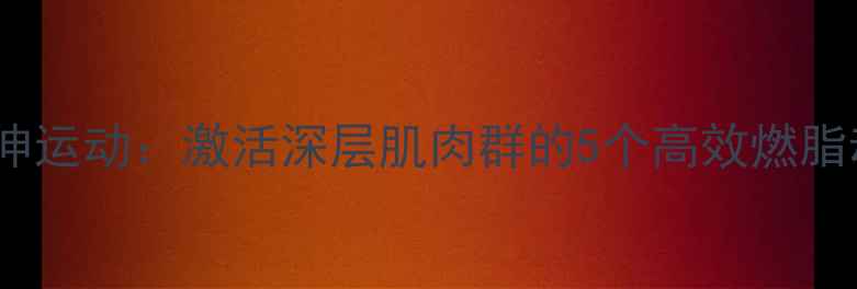 图片 科学减脂必看大腿小腿拉伸运动：激活深层肌肉群的5个高效燃脂动作（附每日训练计划）1