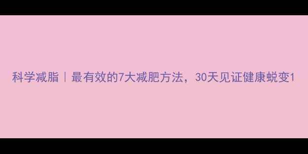 图片 科学减脂｜最有效的7大减肥方法，30天见证健康蜕变1