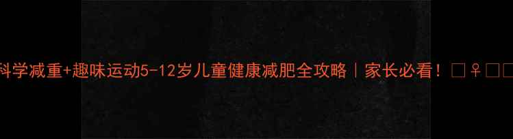 图片 科学减重+趣味运动5-12岁儿童健康减肥全攻略｜家长必看！🏃♀️🍎