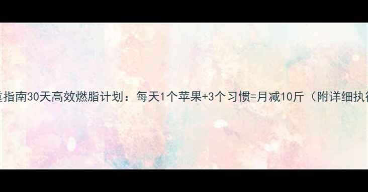 图片 科学减重指南30天高效燃脂计划：每天1个苹果+3个习惯=月减10斤（附详细执行方案）