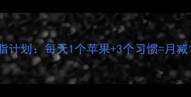 图片 科学减重指南30天高效燃脂计划：每天1个苹果+3个习惯=月减10斤（附详细执行方案）1