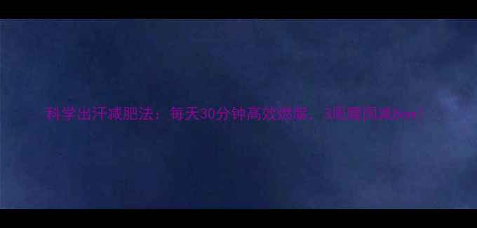 图片 科学出汗减肥法：每天30分钟高效燃脂，3周腰围减8cm！