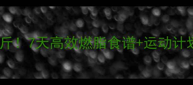 图片 科学安全一周减10斤！7天高效燃脂食谱+运动计划+饮食禁忌全攻略