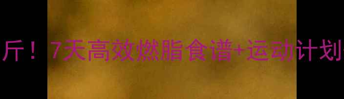 图片 科学安全一周减10斤！7天高效燃脂食谱+运动计划+饮食禁忌全攻略1