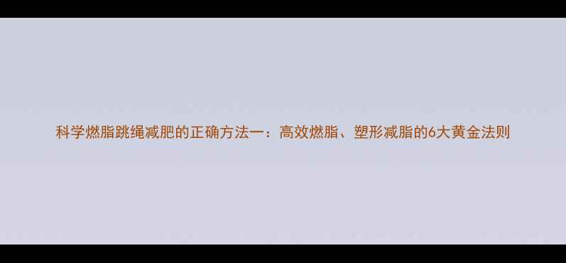 图片 科学燃脂跳绳减肥的正确方法一：高效燃脂、塑形减脂的6大黄金法则