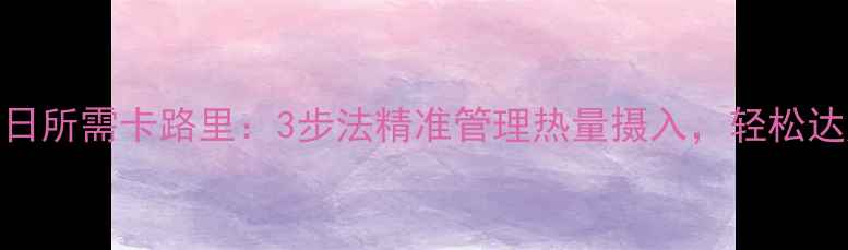 图片 科学计算每日所需卡路里：3步法精准管理热量摄入，轻松达成目标体重