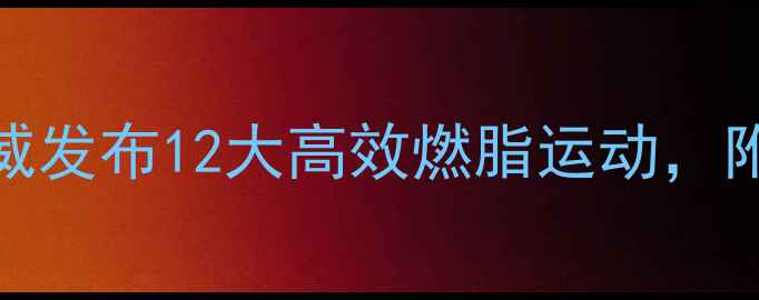 图片 科学运动减脂排行榜：权威发布12大高效燃脂运动，附详细动作指南和避坑建议