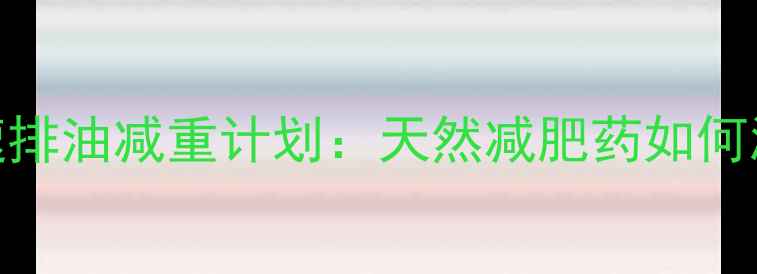 图片 科学验证！7天快速排油减重计划：天然减肥药如何激活体内排油系统1