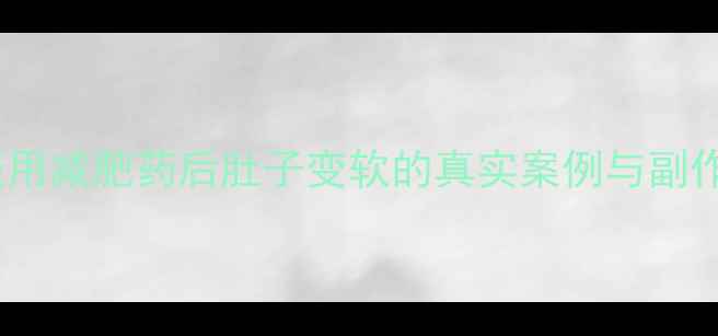 图片 科学验证！服用减肥药后肚子变软的真实案例与副作用对比指南1
