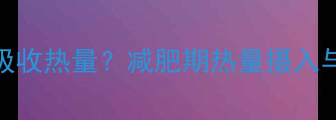 图片 科学：人体如何吸收热量？减肥期热量摄入与代谢的黄金法则