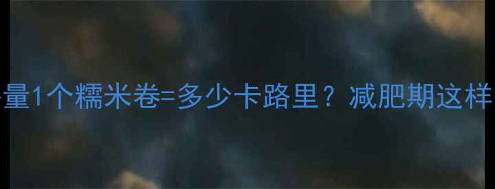 图片 糯米卷热量1个糯米卷=多少卡路里？减肥期这样吃才健康