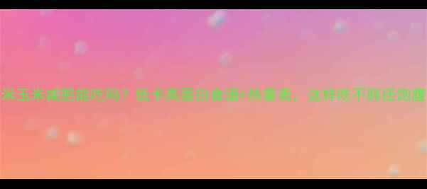 图片 糯米玉米减肥能吃吗？低卡高蛋白食谱+热量表，这样吃不胖还饱腹！
