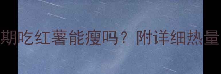 图片 红薯热量低吗？减脂期吃红薯能瘦吗？附详细热量表+食谱+避坑指南🔥