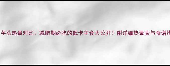 图片 红薯芋头热量对比：减肥期必吃的低卡主食大公开！附详细热量表与食谱推荐1