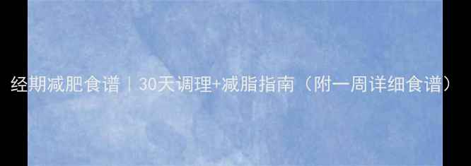 图片 经期减肥食谱｜30天调理+减脂指南（附一周详细食谱）