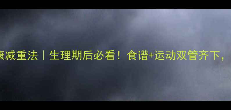 图片 经期后7天健康减重法｜生理期后必看！食谱+运动双管齐下，不反弹不伤身