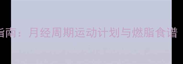 图片 经期安全减肥指南：月经周期运动计划与燃脂食谱（附科学依据）