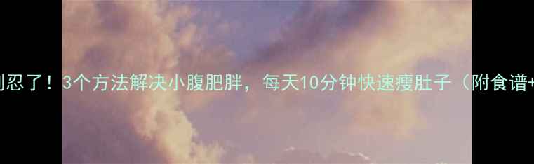 图片 肚子疼别忍了！3个方法解决小腹肥胖，每天10分钟快速瘦肚子（附食谱+教程）1