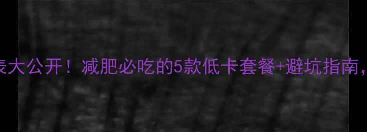 图片 肯德基热量表大公开！减肥必吃的5款低卡套餐+避坑指南，这样吃不胖