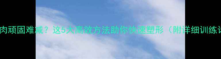 图片 腰侧赘肉顽固难减？这5大高效方法助你快速塑形（附详细训练计划）1