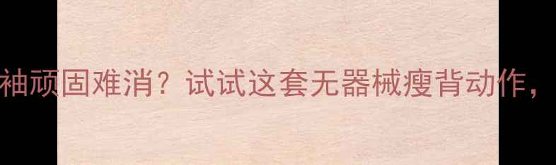 图片 腰间赘肉减不掉？蝴蝶袖顽固难消？试试这套无器械瘦背动作，在家也能练出直角背！