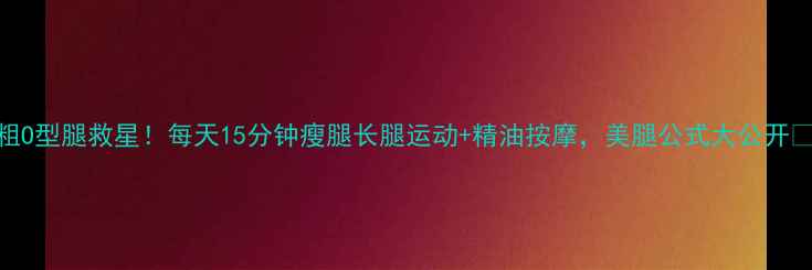 图片 腿粗O型腿救星！每天15分钟瘦腿长腿运动+精油按摩，美腿公式大公开💃✨