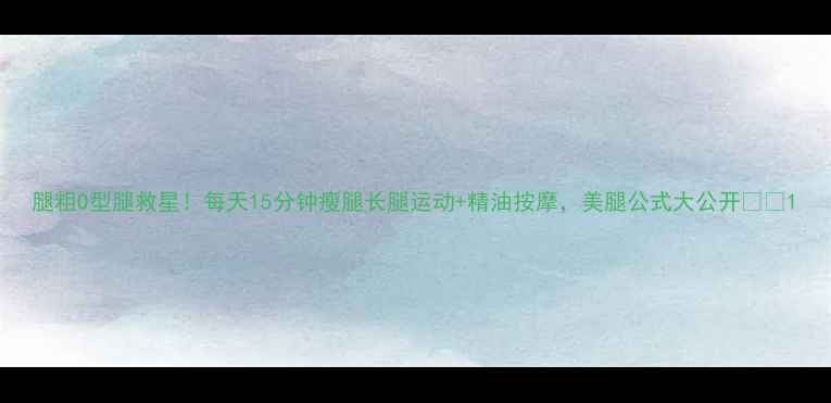 图片 腿粗O型腿救星！每天15分钟瘦腿长腿运动+精油按摩，美腿公式大公开💃✨1