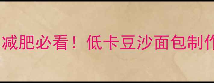 图片 自制豆沙面包热量高吗？减肥必看！低卡豆沙面包制作指南（附热量计算表）1