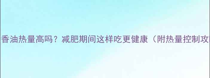图片 芝麻香油热量高吗？减肥期间这样吃更健康（附热量控制攻略）