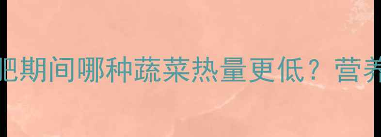 图片 苹果VS白菜：减肥期间哪种蔬菜热量更低？营养师最佳搭配方案
