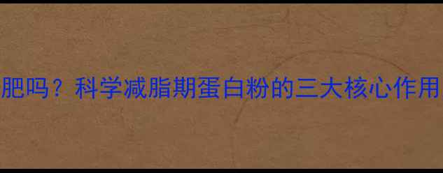 图片 蛋白粉真的能减肥吗？科学减脂期蛋白粉的三大核心作用及正确使用方法