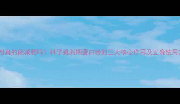 图片 蛋白粉真的能减肥吗？科学减脂期蛋白粉的三大核心作用及正确使用方法1