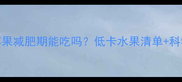 图片 西红柿和苹果减肥期能吃吗？低卡水果清单+科学搭配指南