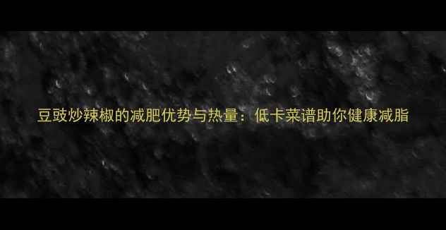 图片 豆豉炒辣椒的减肥优势与热量：低卡菜谱助你健康减脂