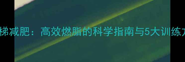 图片 走楼梯减肥：高效燃脂的科学指南与5大训练方法1