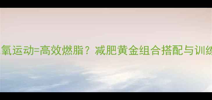 图片 跑步+无氧运动=高效燃脂？减肥黄金组合搭配与训练计划全