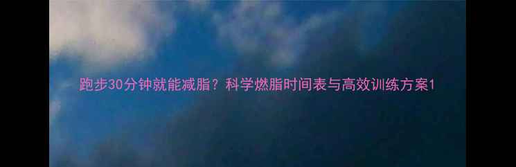 图片 跑步30分钟就能减脂？科学燃脂时间表与高效训练方案1