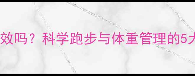 图片 跑步减肥有效吗？科学跑步与体重管理的5大黄金法则1