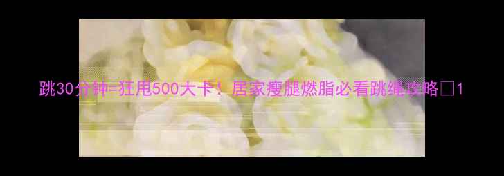 图片 跳30分钟=狂甩500大卡！居家瘦腿燃脂必看跳绳攻略✨1