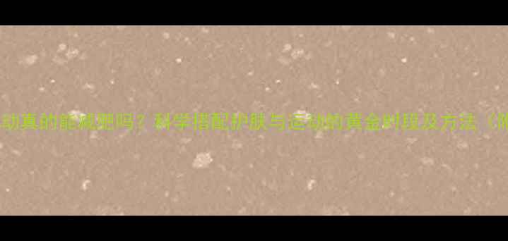 图片 边敷面膜边运动真的能减肥吗？科学搭配护肤与运动的黄金时段及方法（附实操指南）1