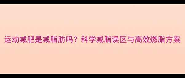 图片 运动减肥是减脂肪吗？科学减脂误区与高效燃脂方案