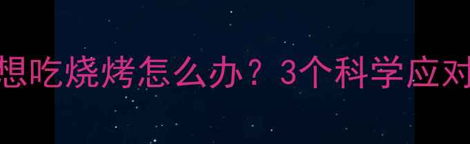 图片 运动减肥期间饿了想吃烧烤怎么办？3个科学应对策略，吃饱还能瘦