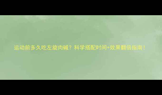 图片 运动前多久吃左旋肉碱？科学搭配时间+效果翻倍指南！