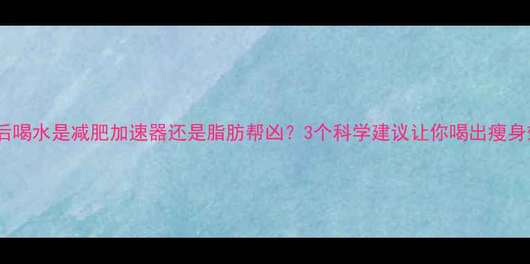 图片 运动后喝水是减肥加速器还是脂肪帮凶？3个科学建议让你喝出瘦身效果1