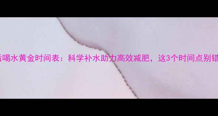 图片 运动后喝水黄金时间表：科学补水助力高效减肥，这3个时间点别错过！1