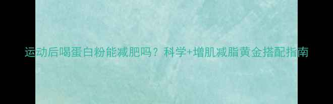 图片 运动后喝蛋白粉能减肥吗？科学+增肌减脂黄金搭配指南