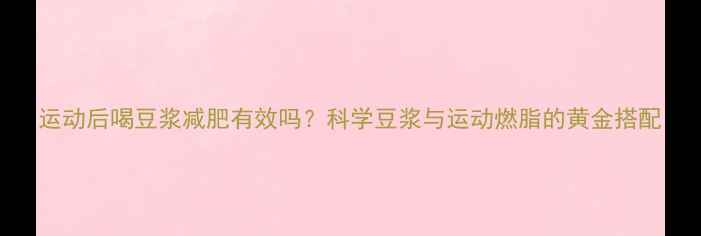 图片 运动后喝豆浆减肥有效吗？科学豆浆与运动燃脂的黄金搭配